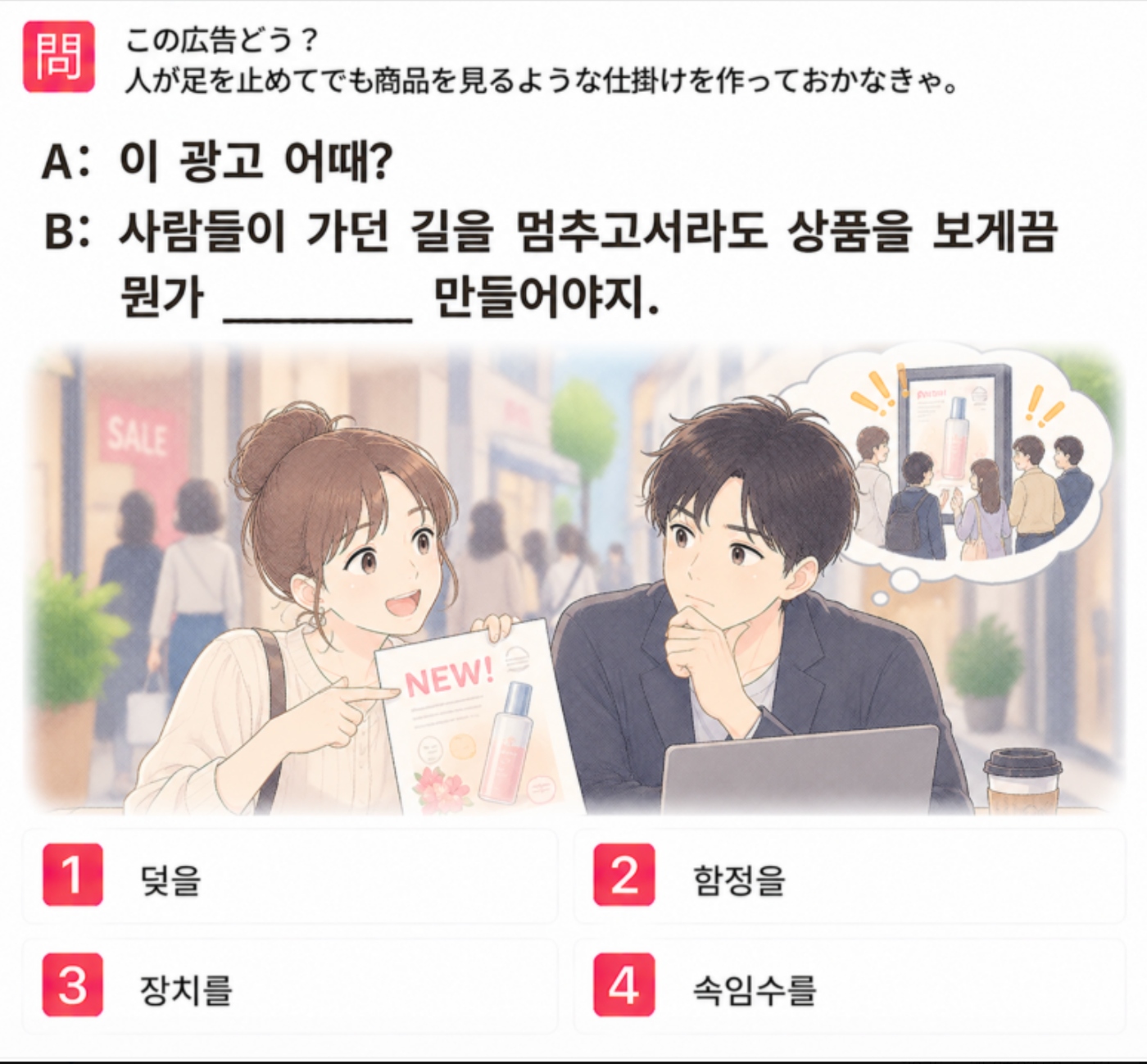 [クイズで学ぶ韓国語] 「この広告どう？ 人が足を止めてでも商品を見るような仕掛けを作っておかなきゃ。」 一番自然な韓国語は？